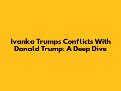 Ivanka Trump's Conflicts With Donald Trump: A Deep Dive