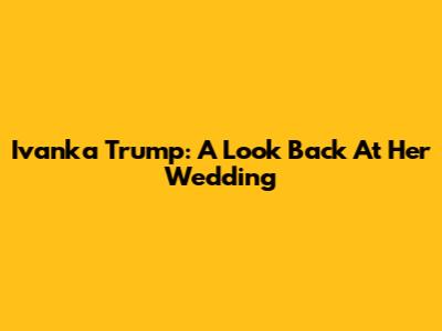 Ivanka Trump: A Look Back At Her Wedding