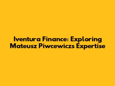 Iventura Finance: Exploring Mateusz Piwcewicz's Expertise