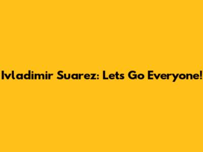 Ivladimir Suarez: Let's Go Everyone!