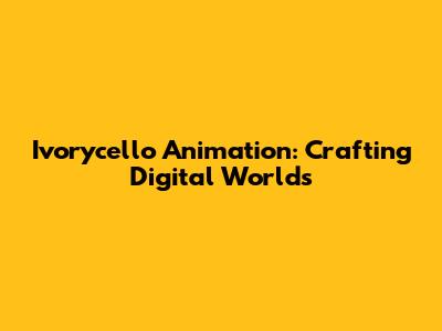 Ivorycello Animation: Crafting Digital Worlds