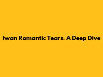 Iwan Romantic Tears: A Deep Dive