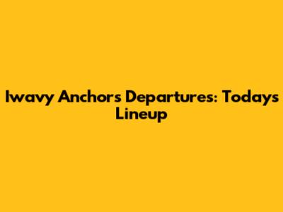 Iwavy Anchors Departures: Today's Lineup