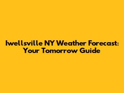 Iwellsville NY Weather Forecast: Your Tomorrow Guide