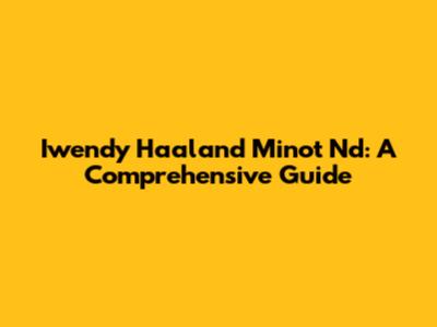 Iwendy Haaland Minot Nd: A Comprehensive Guide