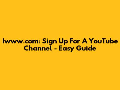 Iwww.com: Sign Up For A YouTube Channel - Easy Guide