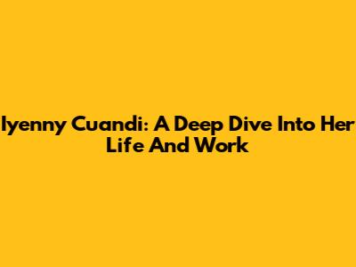 Iyenny Cuandi: A Deep Dive Into Her Life And Work