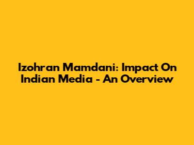 Izohran Mamdani: Impact On Indian Media - An Overview