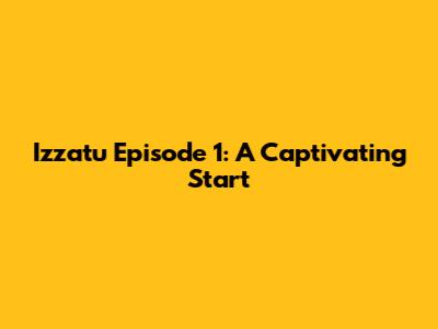 Izzatu Episode 1: A Captivating Start