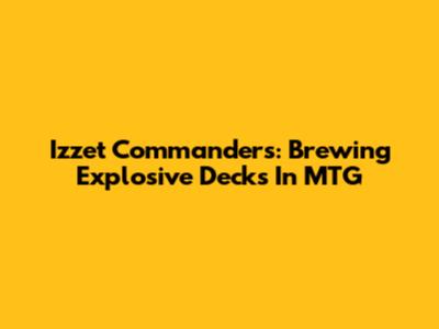 Izzet Commanders: Brewing Explosive Decks In MTG