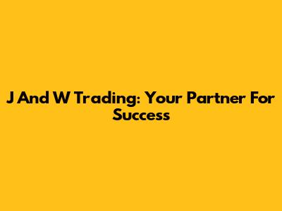 J And W Trading: Your Partner For Success