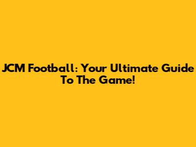JCM Football: Your Ultimate Guide To The Game!