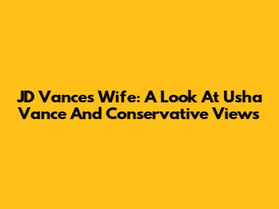 JD Vance's Wife: A Look At Usha Vance And Conservative Views