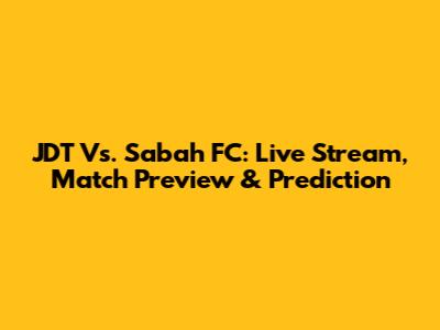 JDT Vs. Sabah FC: Live Stream, Match Preview & Prediction