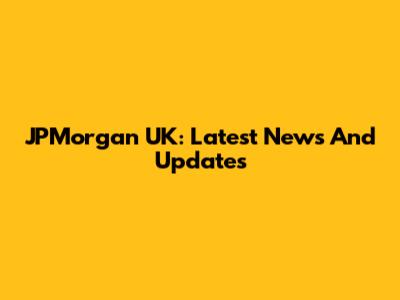 JPMorgan UK: Latest News And Updates