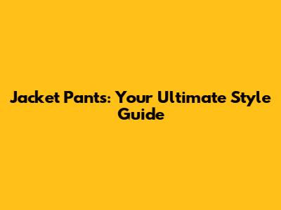 Jacket Pants: Your Ultimate Style Guide