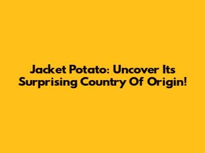 Jacket Potato: Uncover Its Surprising Country Of Origin!