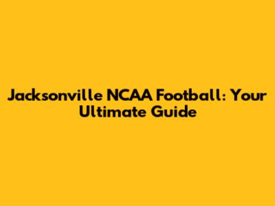 Jacksonville NCAA Football: Your Ultimate Guide