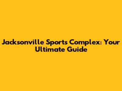Jacksonville Sports Complex: Your Ultimate Guide