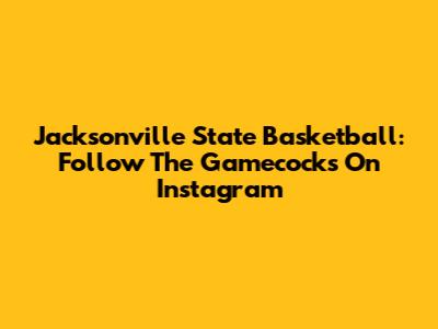 Jacksonville State Basketball: Follow The Gamecocks On Instagram