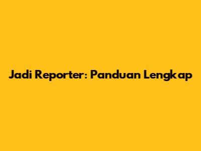 Jadi Reporter: Panduan Lengkap