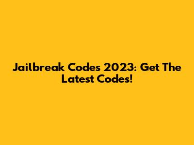 Jailbreak Codes 2023: Get The Latest Codes!