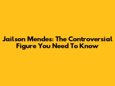 Jailson Mendes: The Controversial Figure You Need To Know