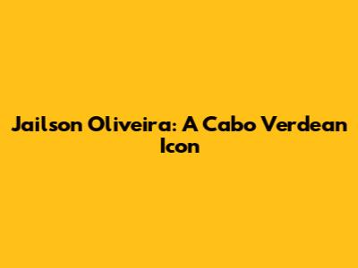 Jailson Oliveira: A Cabo Verdean Icon