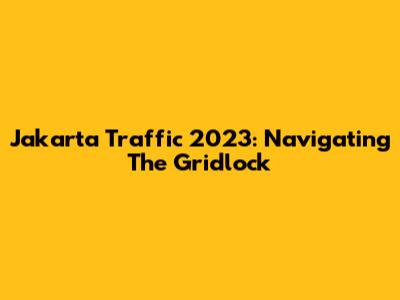 Jakarta Traffic 2023: Navigating The Gridlock