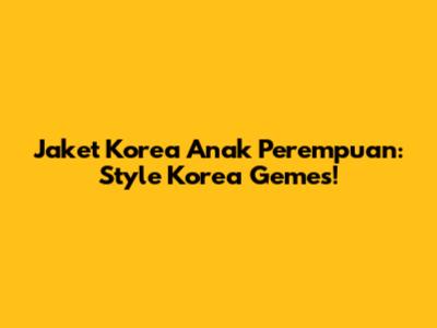 Jaket Korea Anak Perempuan: Style Korea Gemes!