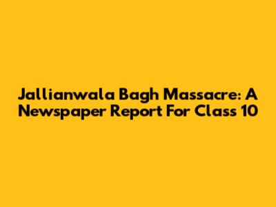 Jallianwala Bagh Massacre: A Newspaper Report For Class 10