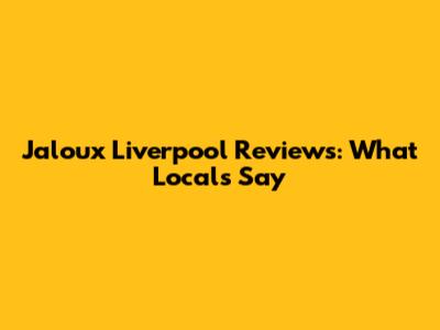Jaloux Liverpool Reviews: What Locals Say