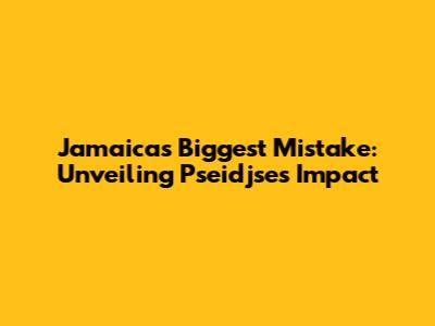 Jamaica's Biggest Mistake: Unveiling Pseidjse's Impact