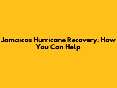 Jamaica's Hurricane Recovery: How You Can Help