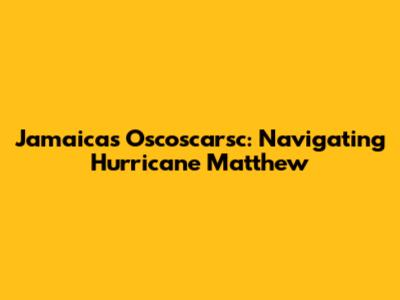 Jamaica's Oscoscarsc: Navigating Hurricane Matthew