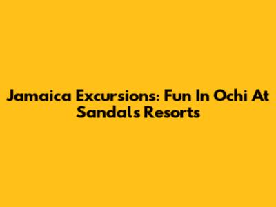 Jamaica Excursions: Fun In Ochi At Sandals Resorts