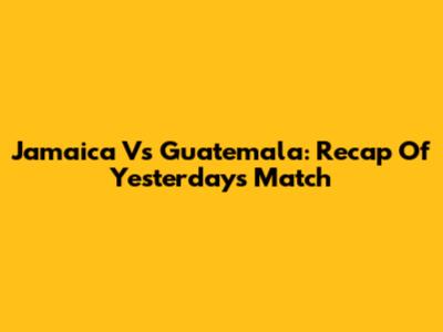 Jamaica Vs Guatemala: Recap Of Yesterday's Match
