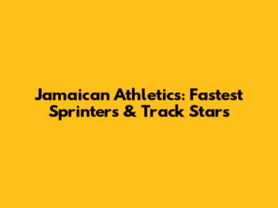 Jamaican Athletics: Fastest Sprinters & Track Stars