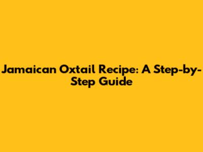 Jamaican Oxtail Recipe: A Step-by-Step Guide