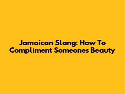Jamaican Slang: How To Compliment Someone's Beauty