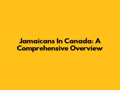 Jamaicans In Canada: A Comprehensive Overview
