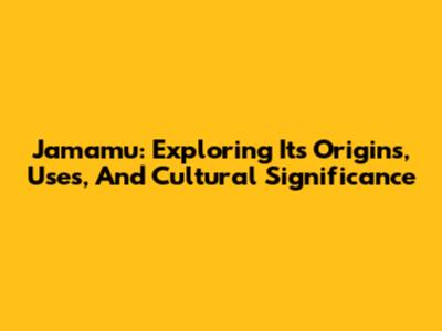 Jamamu: Exploring Its Origins, Uses, And Cultural Significance