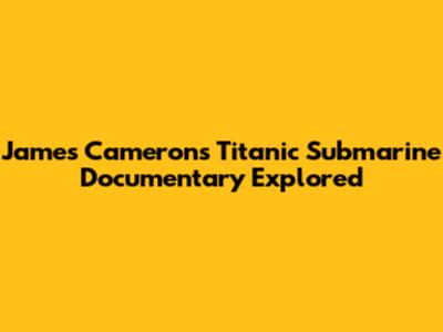 James Cameron's Titanic Submarine Documentary Explored