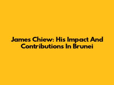 James Chiew: His Impact And Contributions In Brunei