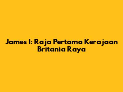 James I: Raja Pertama Kerajaan Britania Raya