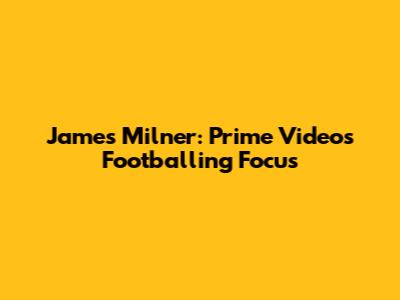 James Milner: Prime Video's Footballing Focus