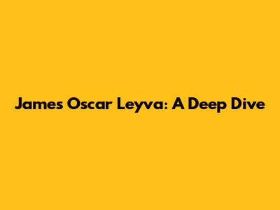 James Oscar Leyva: A Deep Dive