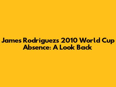 James Rodriguez's 2010 World Cup Absence: A Look Back