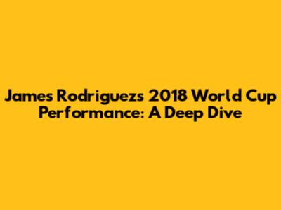 James Rodriguez's 2018 World Cup Performance: A Deep Dive