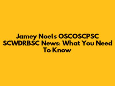 Jamey Noel's OSCOSCPSC SCWDRBSC News: What You Need To Know